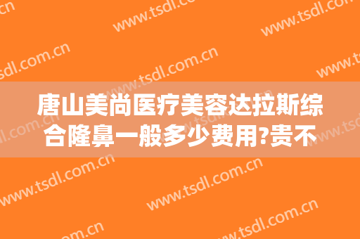 唐山美尚医疗美容达拉斯综合隆鼻一般多少费用?贵不贵?(唐山医美整形医院)
