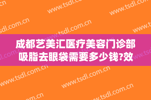 成都艺美汇医疗美容门诊部吸脂去眼袋需要多少钱?效果怎么样?(成都艺美汇国际医疗美容院怎么样)