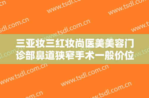 三亚妆三红妆尚医美美容门诊部鼻道狭窄手术一般价位是多少?效果怎么样?