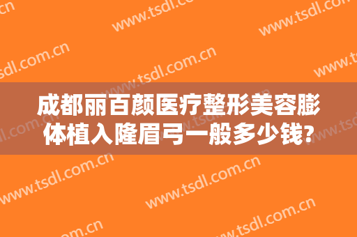成都丽百颜医疗整形美容膨体植入隆眉弓一般多少钱?好不好?