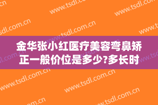 金华张小红医疗美容弯鼻矫正一般价位是多少?多长时间恢复?(金华市整形美容门诊部)