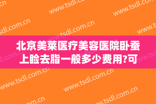 北京美莱医疗美容医院卧蚕上睑去脂一般多少费用?可靠吗?(北京整形医院吸脂价格是多少)