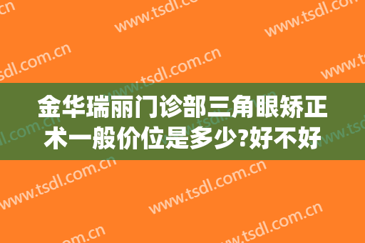 金华瑞丽门诊部三角眼矫正术一般价位是多少?好不好?(金华瑞丽美容整形医院的医生)