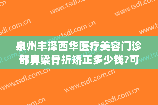 泉州丰泽西华医疗美容门诊部鼻梁骨折矫正多少钱?可靠吗?(泉州华莱美整形医院)
