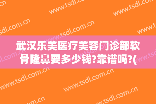 武汉乐美医疗美容门诊部软骨隆鼻要多少钱?靠谱吗?(上海软骨隆鼻手术多少钱)