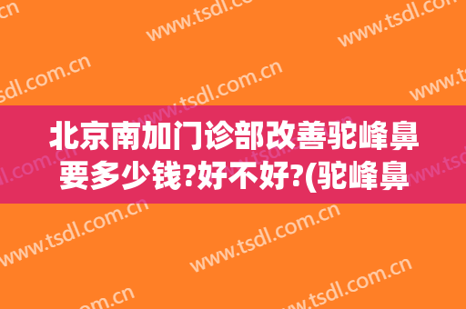 北京南加门诊部改善驼峰鼻要多少钱?好不好?(驼峰鼻好吗)