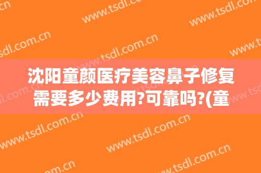 沈阳童颜医疗美容鼻子修复需要多少费用?可靠吗?(童颜整形医院怎么回事)
