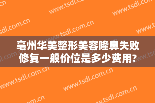 亳州华美整形美容隆鼻失败修复一般价位是多少费用?好不好?