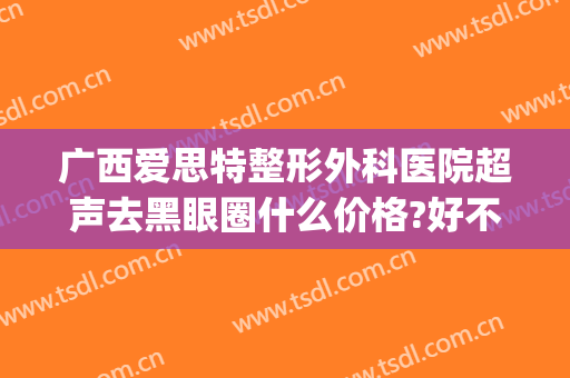 广西爱思特整形外科医院超声去黑眼圈什么价格?好不好?(广西爱思特整形怎么样)