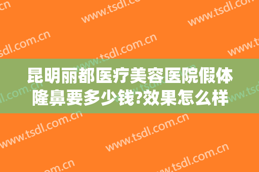 昆明丽都医疗美容医院假体隆鼻要多少钱?效果怎么样?(昆明隆鼻的一般费用)