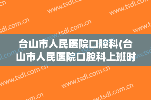 台山市人民医院口腔科(台山市人民医院口腔科上班时间)
