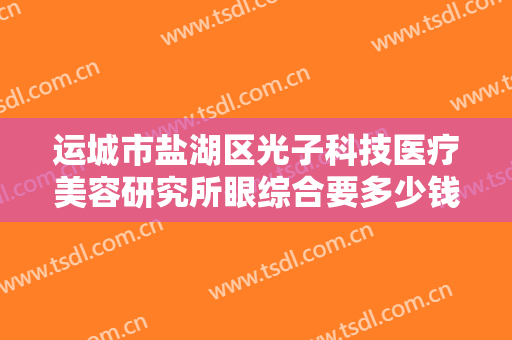 运城市盐湖区光子科技医疗美容研究所眼综合要多少钱?需要多久恢复?