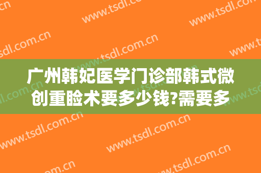 广州韩妃医学门诊部韩式微创重睑术要多少钱?需要多久恢复?(广州韩妃医院做双眼皮大概多少钱)