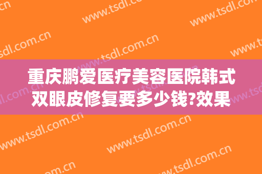 重庆鹏爱医疗美容医院韩式双眼皮修复要多少钱?效果怎么样?(重庆鹏爱医疗美容医院是正规医院吗)
