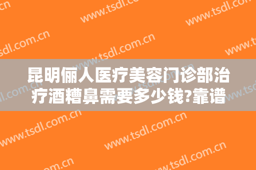 昆明俪人医疗美容门诊部治疗酒糟鼻需要多少钱?靠谱吗?