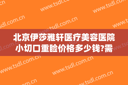北京伊莎雅轩医疗美容医院小切口重睑价格多少钱?需要多久恢复?(北京伊莎雅轩医疗美容医院怎么样)