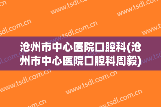 沧州市中心医院口腔科(沧州市中心医院口腔科周毅)