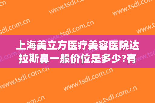 上海美立方医疗美容医院达拉斯鼻一般价位是多少?有哪些优势?(达拉斯鼻子大概价位)