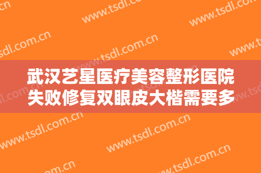 武汉艺星医疗美容整形医院失败修复双眼皮大楷需要多少费用?怎么样?