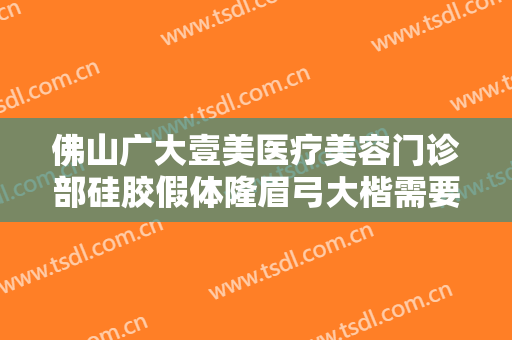 佛山广大壹美医疗美容门诊部硅胶假体隆眉弓大楷需要多少钱?好不好?