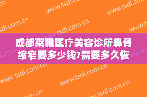 成都莱雅医疗美容诊所鼻骨缩窄要多少钱?需要多久恢复?(鼻骨缩小手术多少钱)