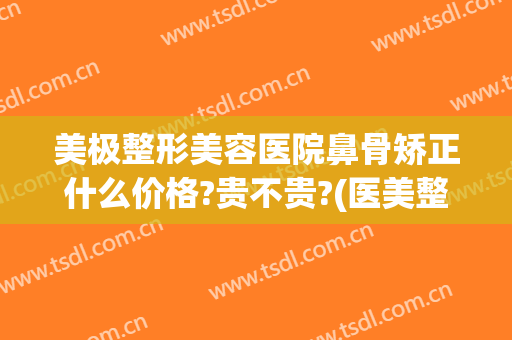 美极整形美容医院鼻骨矫正什么价格?贵不贵?(医美整鼻子多少钱)