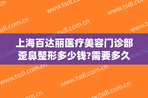 上海百达丽医疗美容门诊部歪鼻整形多少钱?需要多久恢复?(上海百达丽整形价格)