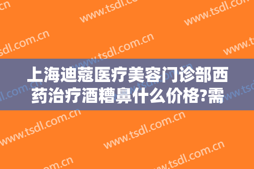 上海迪蔻医疗美容门诊部西药治疗酒糟鼻什么价格?需要多久恢复?