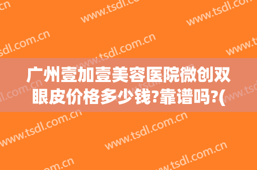 广州壹加壹美容医院微创双眼皮价格多少钱?靠谱吗?(武汉壹加医疗美容医院双眼皮)