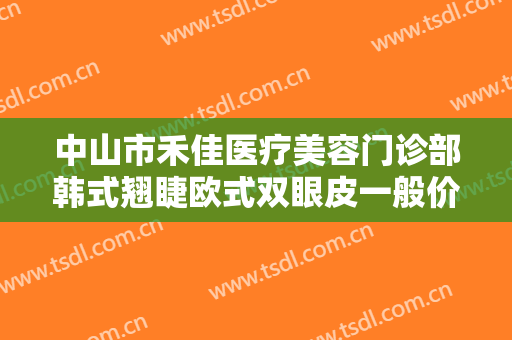 中山市禾佳医疗美容门诊部韩式翘睫欧式双眼皮一般价位是多少钱?效果怎么样?