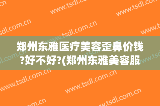 郑州东雅医疗美容歪鼻价钱?好不好?(郑州东雅美容服务有限公司)
