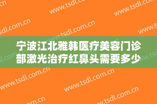 宁波江北雅韩医疗美容门诊部激光治疗红鼻头需要多少钱?有哪些优势?