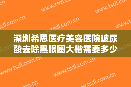 深圳希思医疗美容医院玻尿酸去除黑眼圈大楷需要多少钱?需要多久恢复?