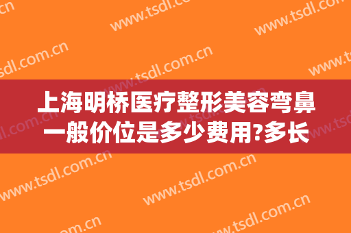 上海明桥医疗整形美容弯鼻一般价位是多少费用?多长时间恢复?(上海明桥医疗美容医院电话)
