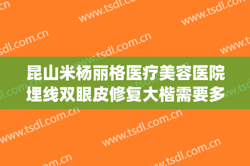 昆山米杨丽格医疗美容医院埋线双眼皮修复大楷需要多少钱?好不好?(昆山米扬丽格医疗美容医院怎么样)