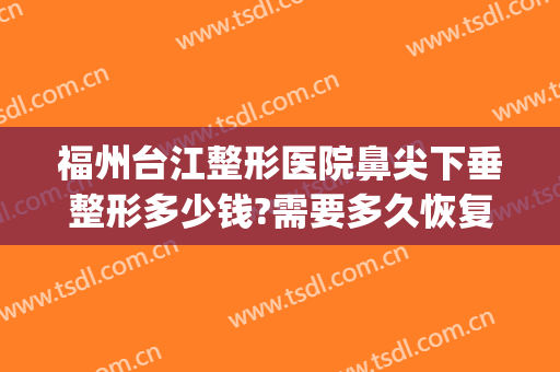 福州台江整形医院鼻尖下垂整形多少钱?需要多久恢复?(隆鼻手术后鼻头下垂怎么办)
