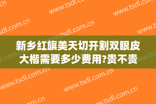 新乡红旗美天切开割双眼皮大楷需要多少费用?贵不贵?(新乡割双眼皮多少钱)