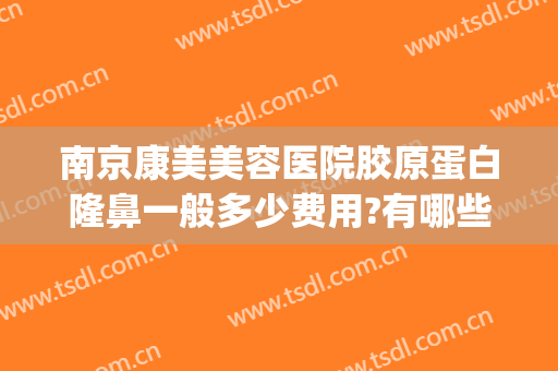 南京康美美容医院胶原蛋白隆鼻一般多少费用?有哪些优势?(南京市康美美容医院怎么样)