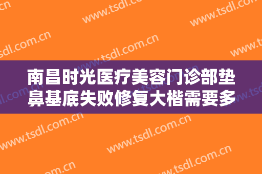 南昌时光医疗美容门诊部垫鼻基底失败修复大楷需要多少钱?多长时间恢复?