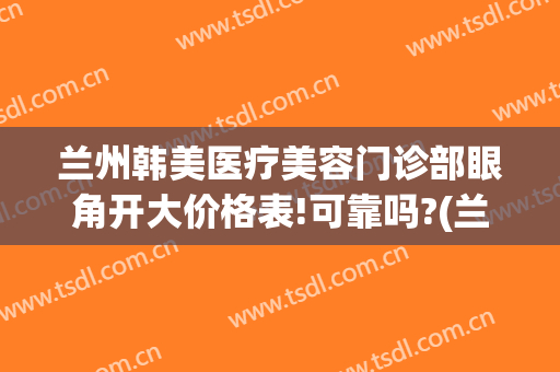 兰州韩美医疗美容门诊部眼角开大价格表!可靠吗?(兰州眼部整形医院)
