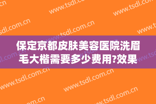 保定京都皮肤美容医院洗眉毛大楷需要多少费用?效果怎么样?(北京洗眉毛最好的医院)