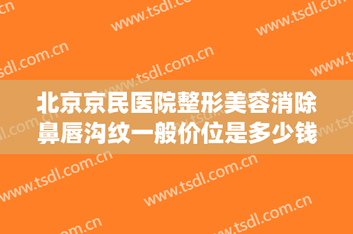 北京京民医院整形美容消除鼻唇沟纹一般价位是多少钱?可靠吗?(北京唇部整形)