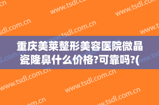 重庆美莱整形美容医院微晶瓷隆鼻什么价格?可靠吗?(微晶瓷隆鼻的价格)