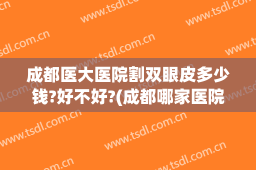 成都医大医院割双眼皮多少钱?好不好?(成都哪家医院做双眼皮做的好)