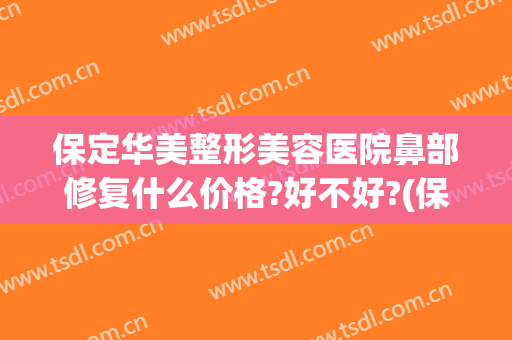 保定华美整形美容医院鼻部修复什么价格?好不好?(保定美容整形医院哪家好)