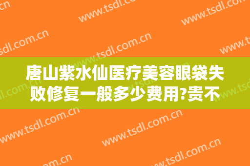 唐山紫水仙医疗美容眼袋失败修复一般多少费用?贵不贵?