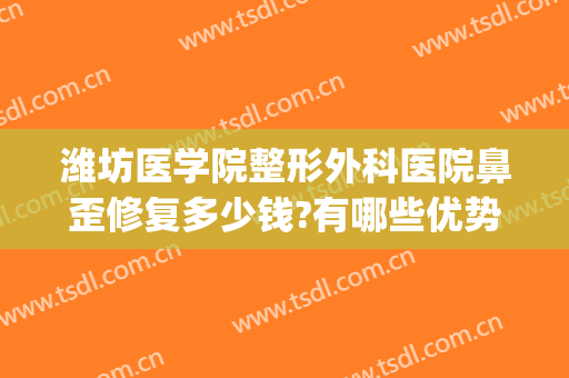 潍坊医学院整形外科医院鼻歪修复多少钱?有哪些优势?(潍坊最具权威的美容整形医院)