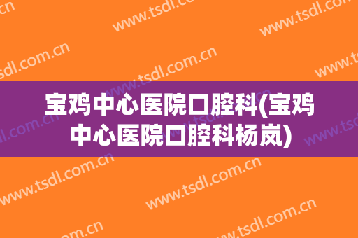 宝鸡中心医院口腔科(宝鸡中心医院口腔科杨岚)