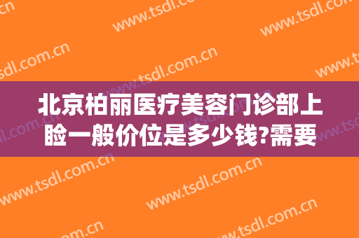 北京柏丽医疗美容门诊部上睑一般价位是多少钱?需要多久恢复?(北京柏丽整形医院地址)