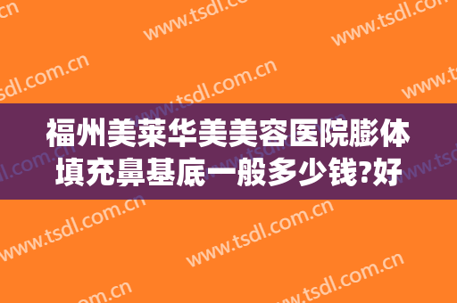 福州美莱华美美容医院膨体填充鼻基底一般多少钱?好不好?(假体鼻基底填充价格)